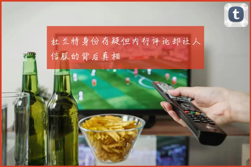 杜兰特身份存疑但内行评论却让人信服的背后真相