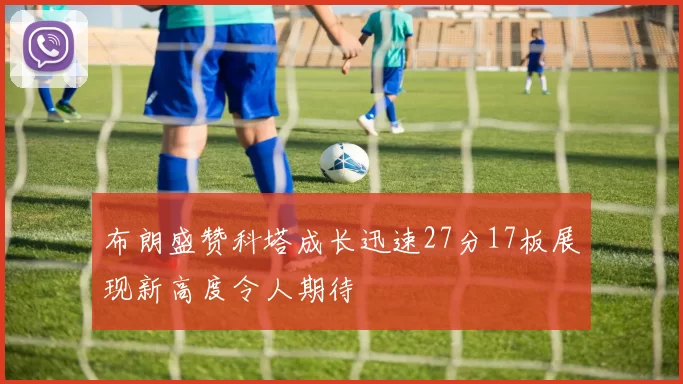 布朗盛赞科塔成长迅速27分17板展现新高度令人期待