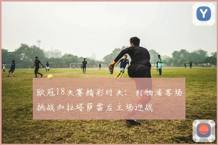 欧冠18决赛精彩对决：利物浦客场挑战加拉塔萨雷后主场迎战