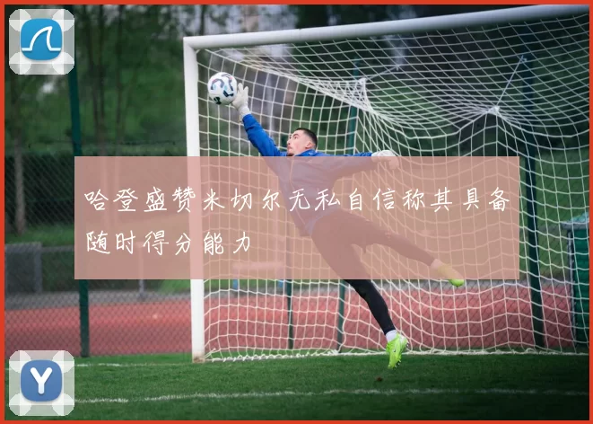 哈登盛赞米切尔无私自信称其具备随时得分能力