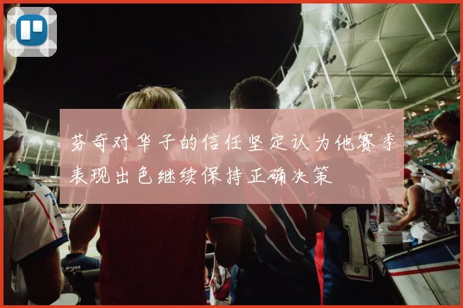 芬奇对华子的信任坚定认为他赛季表现出色继续保持正确决策
