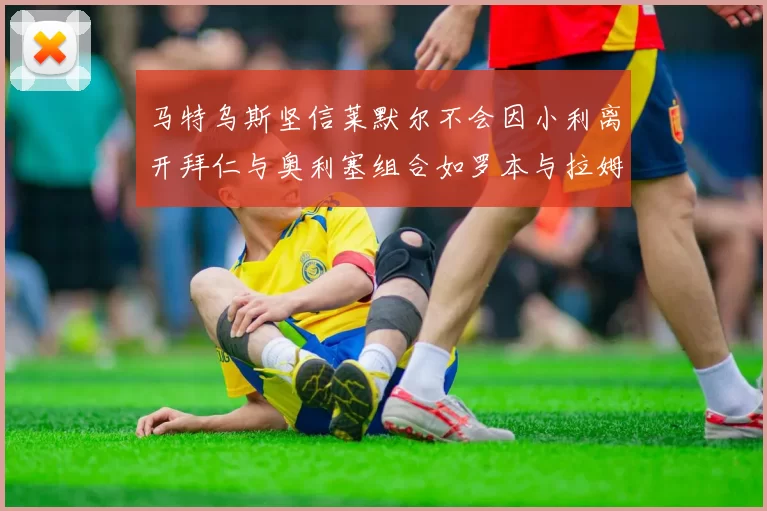 马特乌斯坚信莱默尔不会因小利离开拜仁与奥利塞组合如罗本与拉姆
