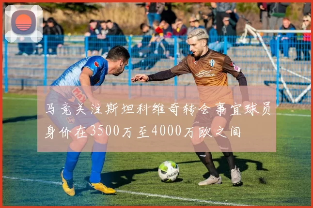 马竞关注斯坦科维奇转会事宜球员身价在3500万至4000万欧之间