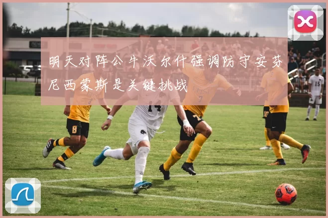 明天对阵公牛沃尔什强调防守安芬尼西蒙斯是关键挑战