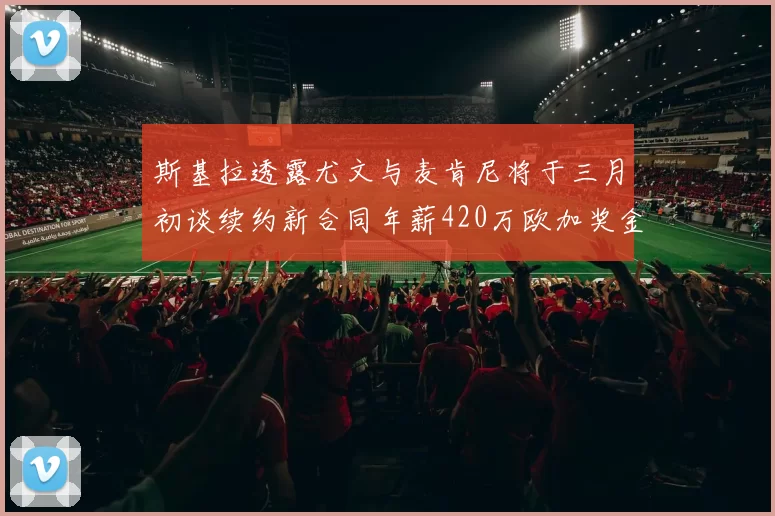 斯基拉透露尤文与麦肯尼将于三月初谈续约新合同年薪420万欧加奖金