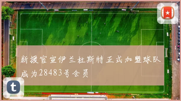 新援官宣伊兰杜斯特正式加盟球队成为28483号会员