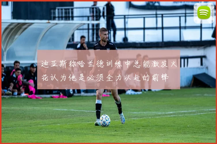 迪亚斯称哈兰德训练中总能激发火花认为他是必须全力以赴的前锋