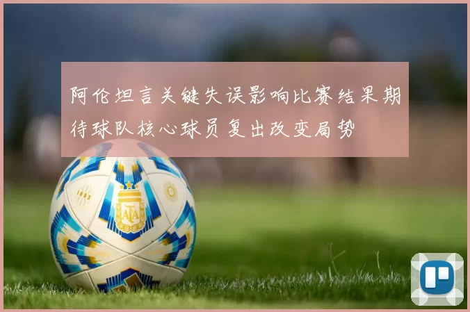 阿伦坦言关键失误影响比赛结果期待球队核心球员复出改变局势