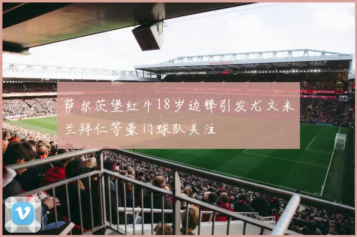 萨尔茨堡红牛18岁边锋引发尤文米兰拜仁等豪门球队关注